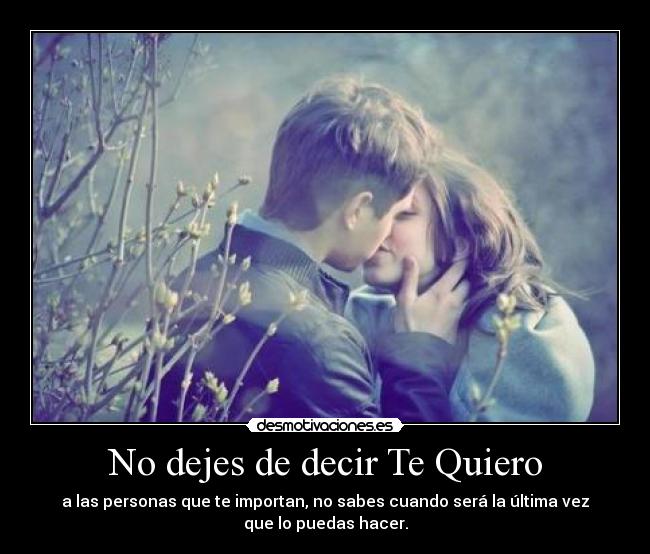 No dejes de decir Te Quiero - a las personas que te importan, no sabes cuando será la última vez
que lo puedas hacer.