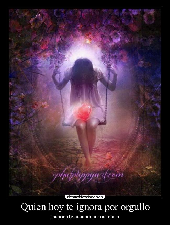 Quien hoy te ignora por orgullo - mañana te buscará por ausencia