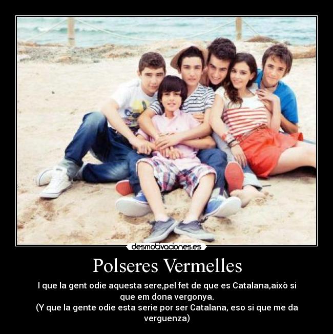 Polseres Vermelles - I que la gent odie aquesta sere,pel fet de que es Catalana,això si que em dona vergonya.
(Y que la gente odie esta serie por ser Catalana, eso si que me da verguenza)
