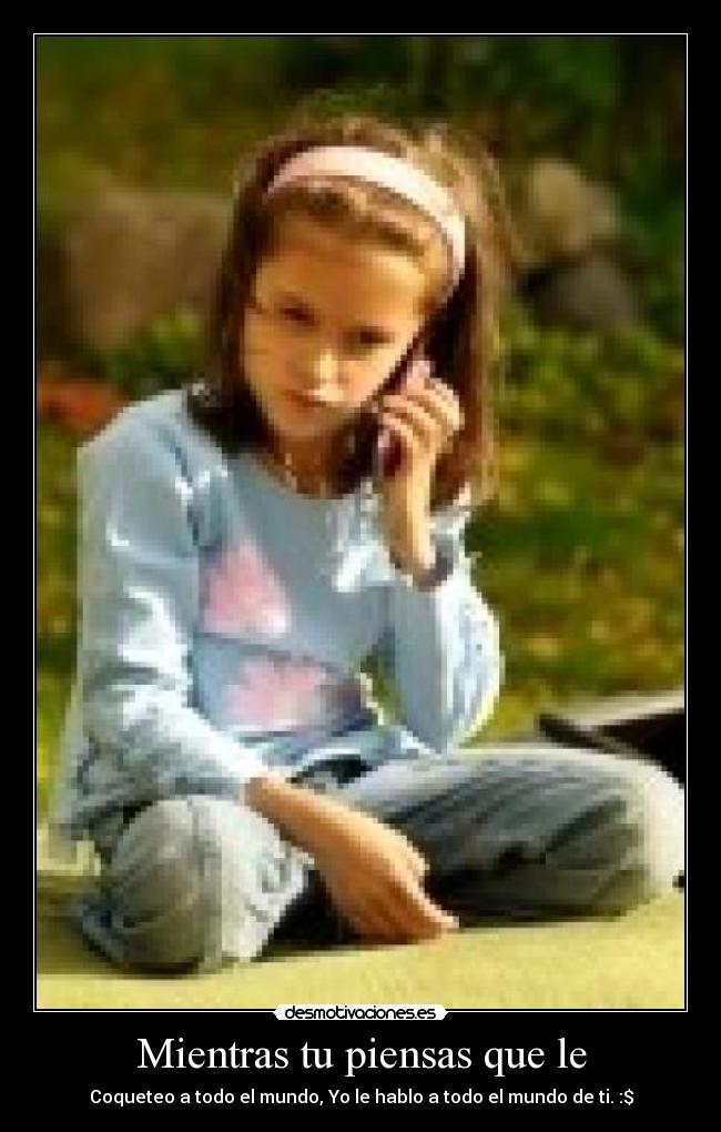 Mientras tu piensas que le - Coqueteo a todo el mundo, Yo le hablo a todo el mundo de ti. :$