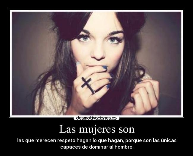 Las mujeres son - las que merecen respeto hagan lo que hagan, porque son las únicas
capaces de dominar al hombre.