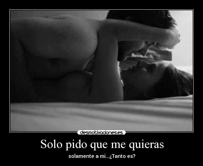 Solo pido que me quieras - solamente a mi...¿Tanto es?