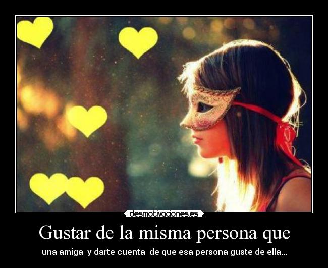 Gustar de la misma persona que - una amiga y darte cuenta de que esa persona guste de ella...