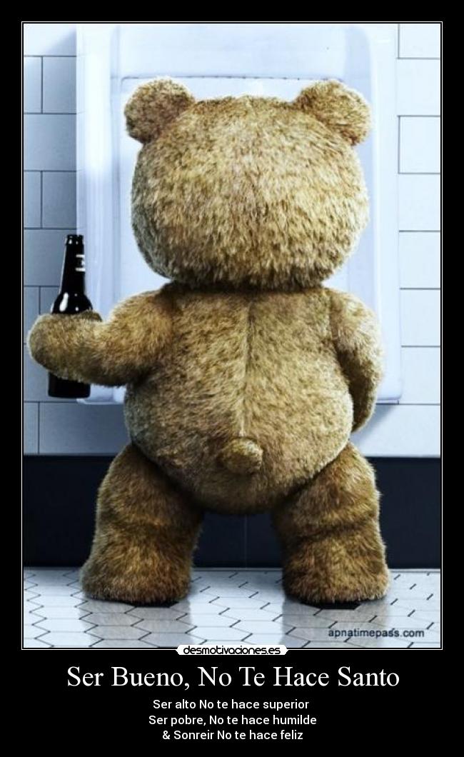 Ser Bueno, No Te Hace Santo - Ser alto No te hace superior 
Ser pobre, No te hace humilde
& Sonreir No te hace feliz