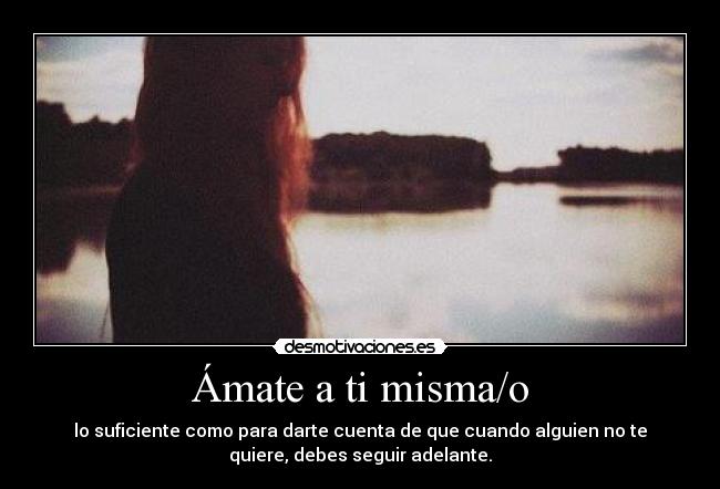 Ámate a ti misma/o - lo suficiente como para darte cuenta de que cuando alguien no te
quiere, debes seguir adelante.