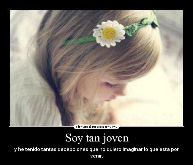 Soy tan joven - y he tenido tantas decepciones que no quiero imaginar lo que esta por venir.