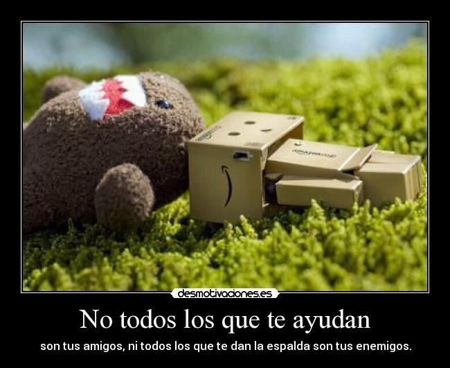 No todos los que te ayudan - son tus amigos, ni todos los que te dan la espalda son tus enemigos.