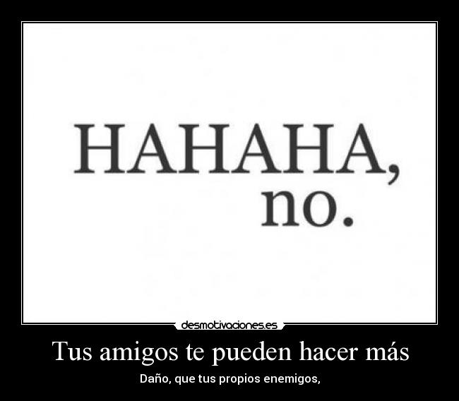 Tus amigos te pueden hacer más - Daño, que tus propios enemigos,