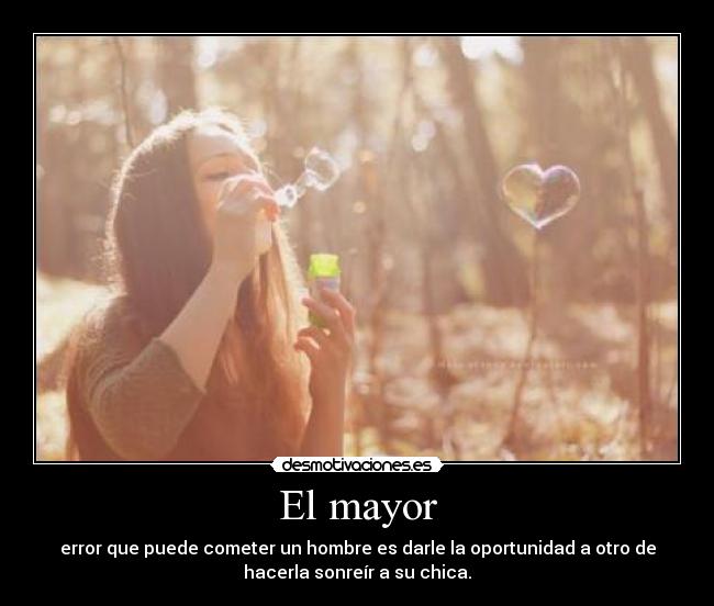 El mayor - error que puede cometer un hombre es darle la oportunidad a otro de
hacerla sonreír a su chica.