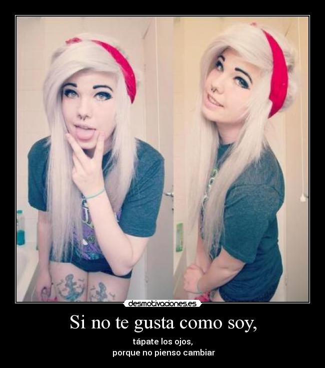Si no te gusta como soy, - tápate los ojos,
porque no pienso cambiar