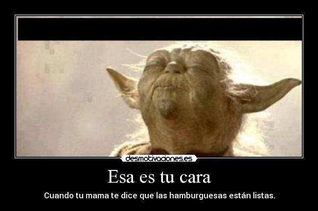 Esa es tu cara - Cuando tu mama te dice que las hamburguesas están listas.