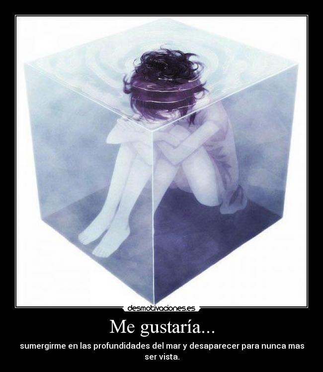 Me gustaría... - sumergirme en las profundidades del mar y desaparecer para nunca mas ser vista.
