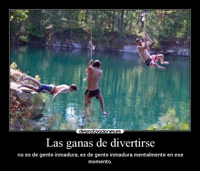 Las ganas de divertirse - no es de gente inmadura, es de gente inmadura mentalmente en ese momento.
