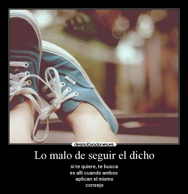 Lo malo de seguir el dicho - si te quiere, te busca
es allí cuando ambos
aplican el mismo
consejo