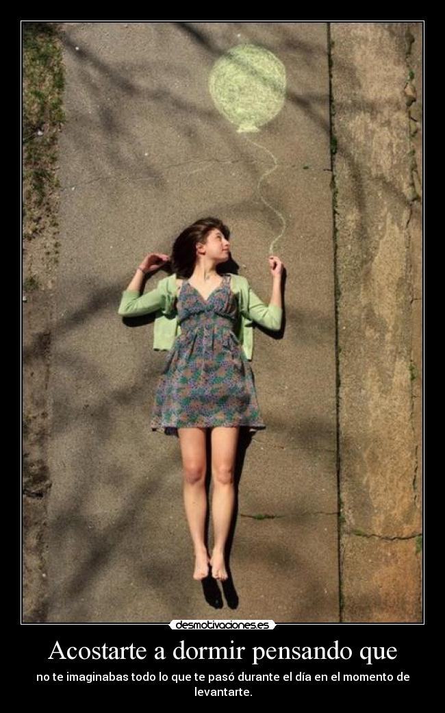 Acostarte a dormir pensando que - no te imaginabas todo lo que te pasó durante el día en el momento de levantarte.