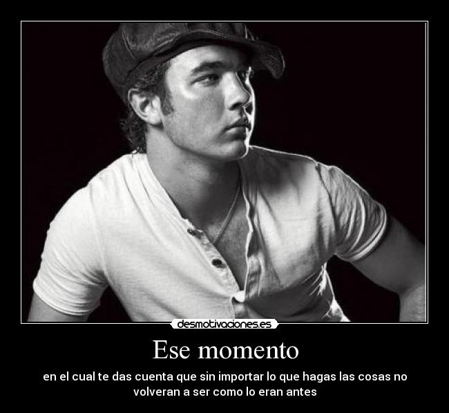 Ese momento - en el cual te das cuenta que sin importar lo que hagas las cosas no
volveran a ser como lo eran antes