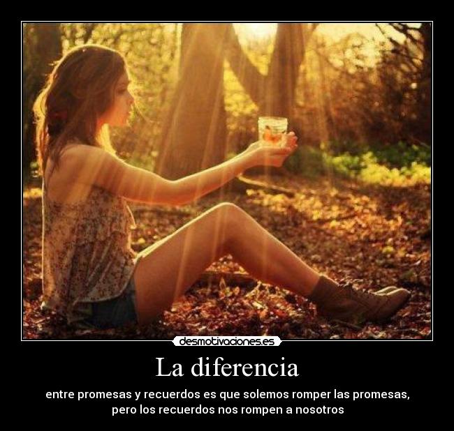 La diferencia - entre promesas y recuerdos es que solemos romper las promesas,
pero los recuerdos nos rompen a nosotros
