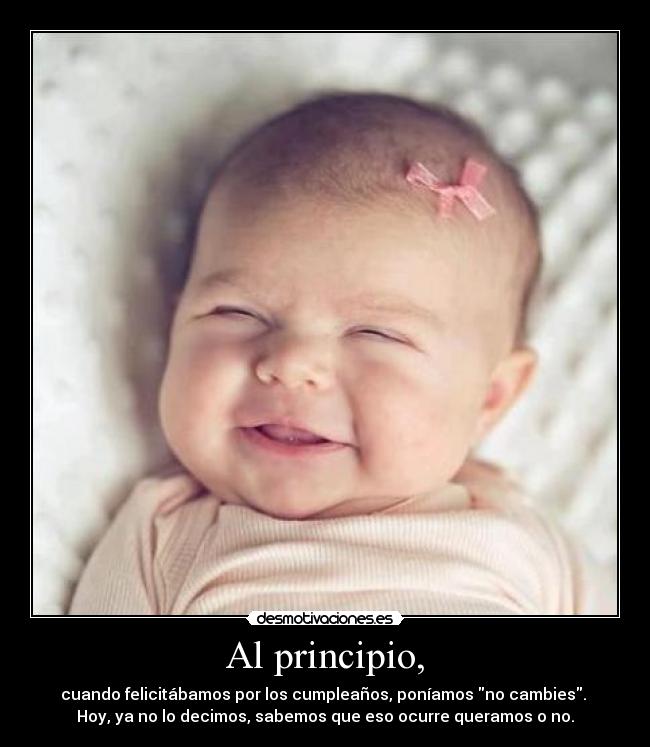 Al principio, - cuando felicitábamos por los cumpleaños, poníamos no cambies.
Hoy, ya no lo decimos, sabemos que eso ocurre queramos o no.