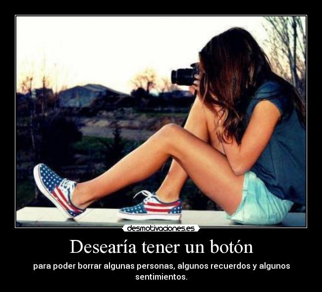 Desearía tener un botón - para poder borrar algunas personas, algunos recuerdos y algunos sentimientos.