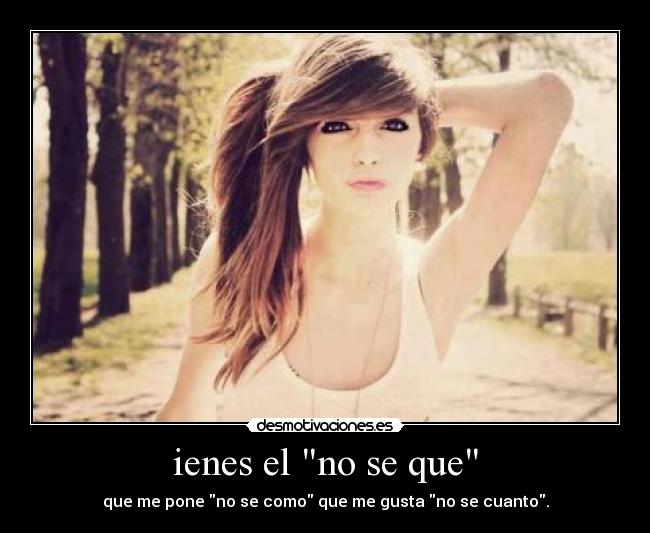 ienes el no se que - que me pone no se como que me gusta no se cuanto.