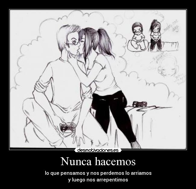 Nunca hacemos - lo que pensamos y nos perdemos lo arriamos
y luego nos arrepentimos