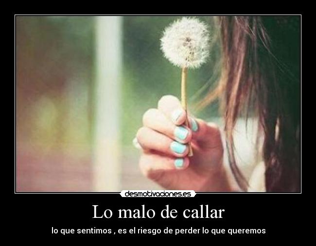 Lo malo de callar - lo que sentimos , es el riesgo de perder lo que queremos