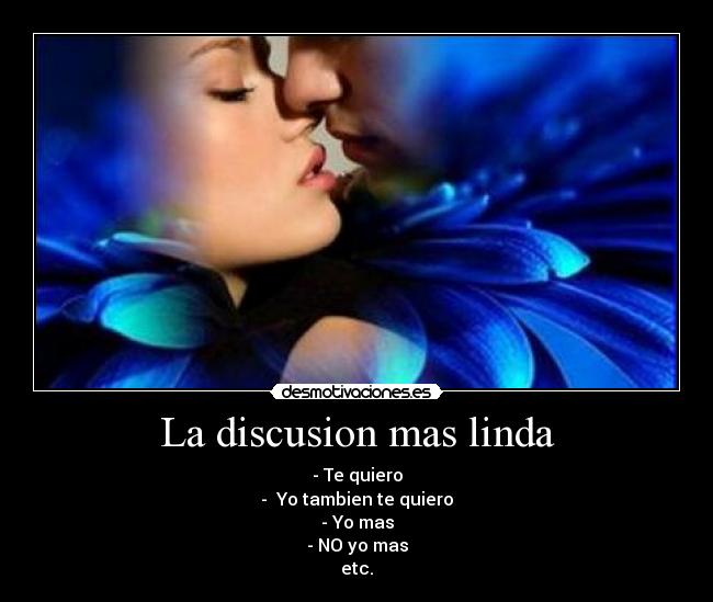 La discusion mas linda - - Te quiero
- Yo tambien te quiero
- Yo mas
- NO yo mas
etc.