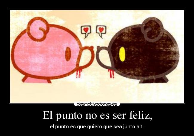 El punto no es ser feliz, - el punto es que quiero que sea junto a ti.