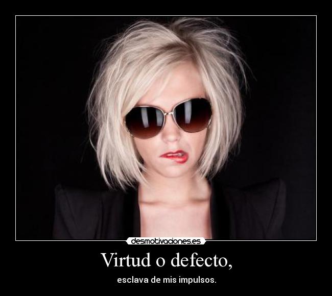 Virtud o defecto, - esclava de mis impulsos.