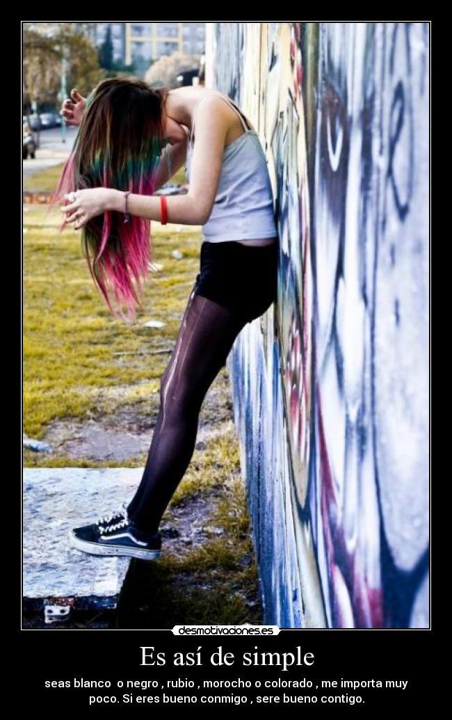 Es así de simple - seas blanco o negro , rubio , morocho o colorado , me importa muy
poco. Si eres bueno conmigo , sere bueno contigo.