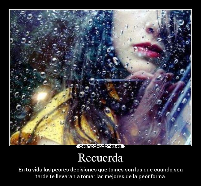 Recuerda - En tu vida las peores decisiones que tomes son las que cuando sea
tarde te llevaran a tomar las mejores de la peor forma.