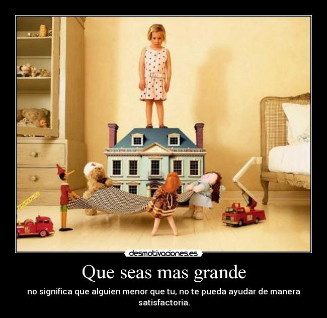 Que seas mas grande - no significa que alguien menor que tu, no te pueda ayudar de manera satisfactoria.