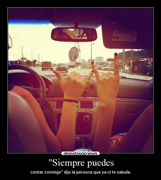 Siempre puedes - contar conmigo dijo la persona que ya ni te saluda.