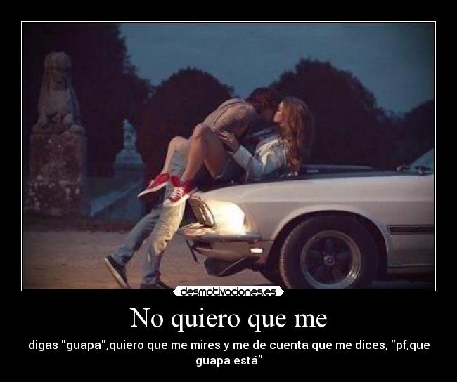 No quiero que me - digas guapa,quiero que me mires y me de cuenta que me dices, pf,que guapa está