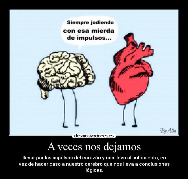 A veces nos dejamos - llevar por los impulsos del corazón y nos lleva al sufrimiento, en
vez de hacer caso a nuestro cerebro que nos lleva a conclusiones
lógicas.