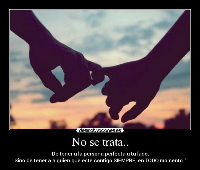 No se trata.. - De tener a la persona perfecta a tu lado;
Sino de tener a alguien que este contigo SIEMPRE, en TODO momento ♥