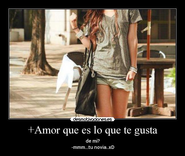 +Amor que es lo que te gusta - de mi?
-mmm...tu novia..xD