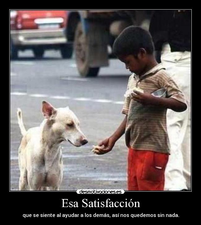 Esa Satisfacción - que se siente al ayudar a los demás, así nos quedemos sin nada.