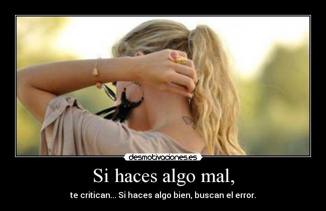Si haces algo mal, - te critican... Si haces algo bien, buscan el error.