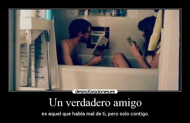 Un verdadero amigo - es aquel que habla mal de ti, pero solo contigo.