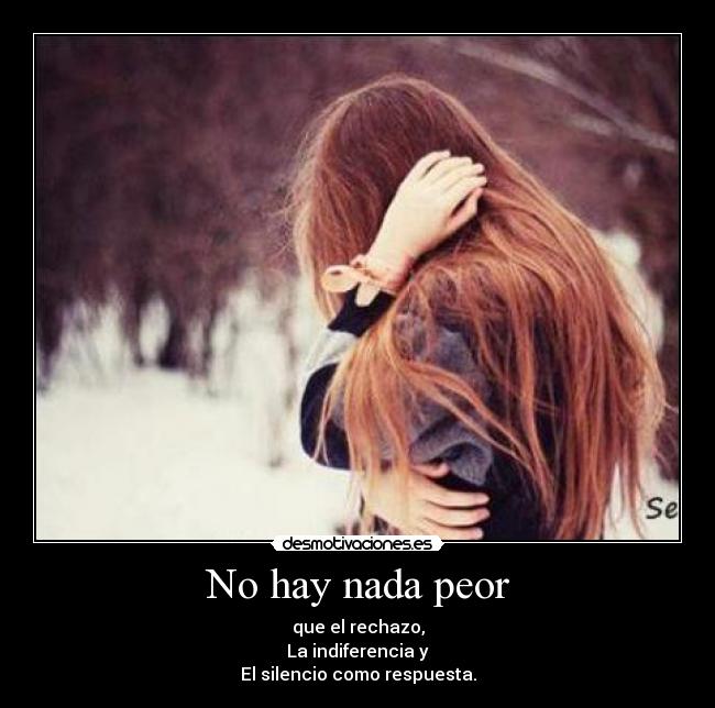 No hay nada peor - que el rechazo,
La indiferencia y
El silencio como respuesta.