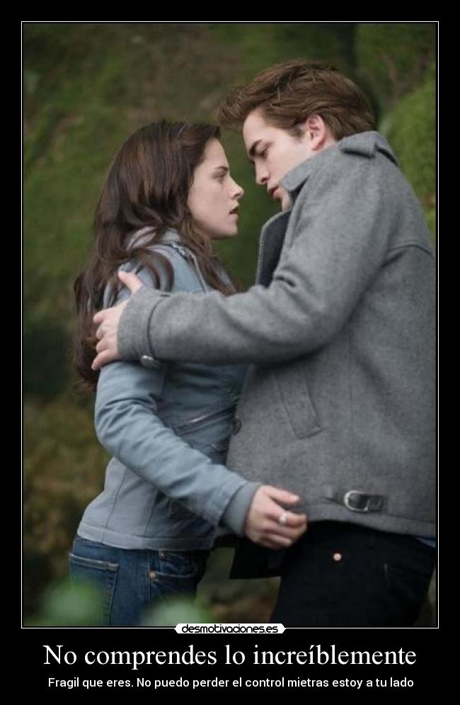 No comprendes lo increíblemente - Fragil que eres. No puedo perder el control mietras estoy a tu lado