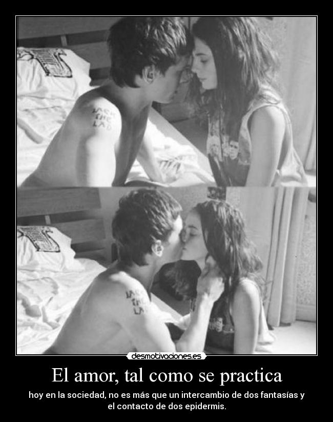 El amor, tal como se practica - hoy en la sociedad, no es más que un intercambio de dos fantasías y
el contacto de dos epidermis.