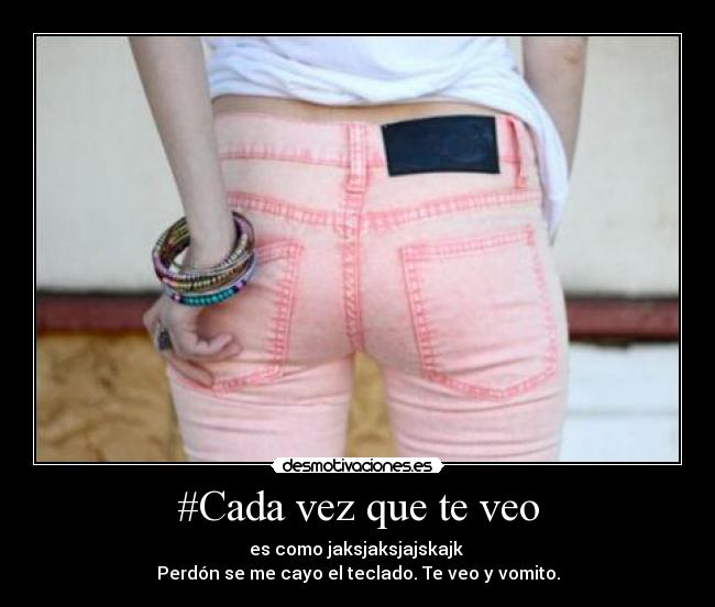 #Cada vez que te veo - es como jaksjaksjajskajk
Perdón se me cayo el teclado. Te veo y vomito.