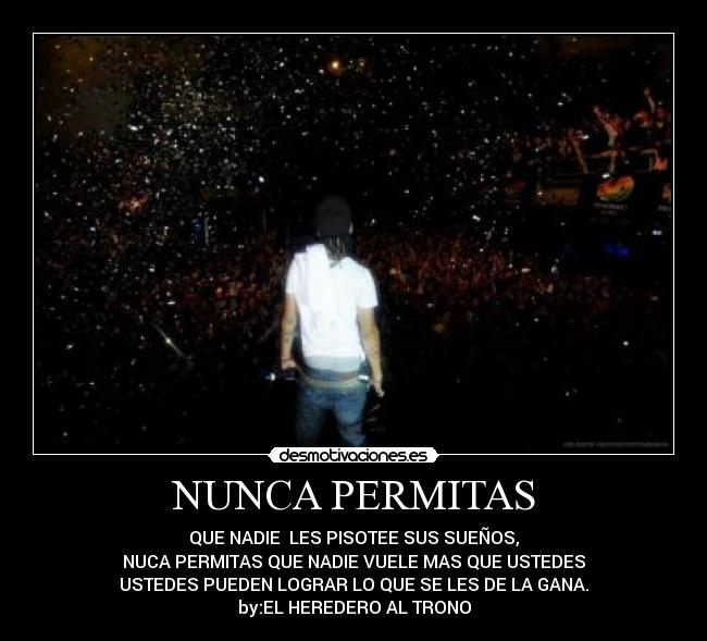 NUNCA PERMITAS - QUE NADIE  LES PISOTEE SUS SUEÑOS,
NUCA PERMITAS QUE NADIE VUELE MAS QUE USTEDES
USTEDES PUEDEN LOGRAR LO QUE SE LES DE LA GANA.
by:EL HEREDERO AL TRONO