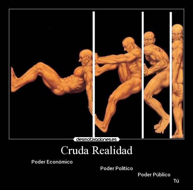 Cruda Realidad - Poder Económico                                                                           
                                   Poder Político 
                                                                                                  Poder Público 
                                                                                                                                      Tú