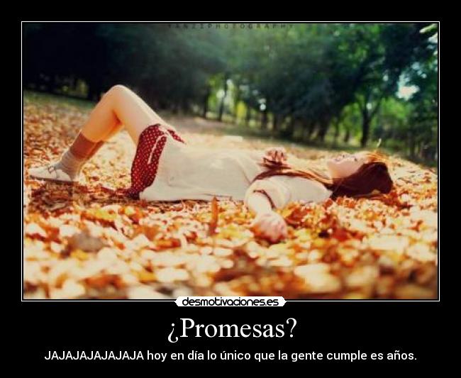 ¿Promesas? - JAJAJAJAJAJAJA hoy en día lo único que la gente cumple es años.