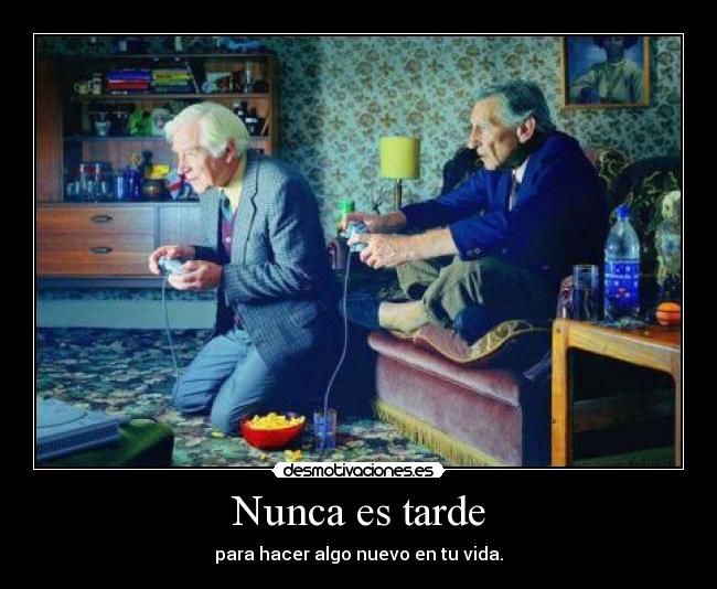 Nunca es tarde - para hacer algo nuevo en tu vida.