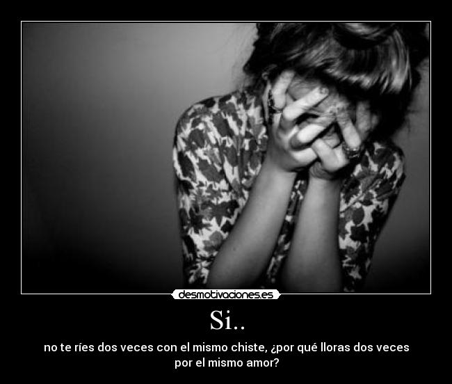 Si.. - no te ríes dos veces con el mismo chiste, ¿por qué lloras dos veces
por el mismo amor?