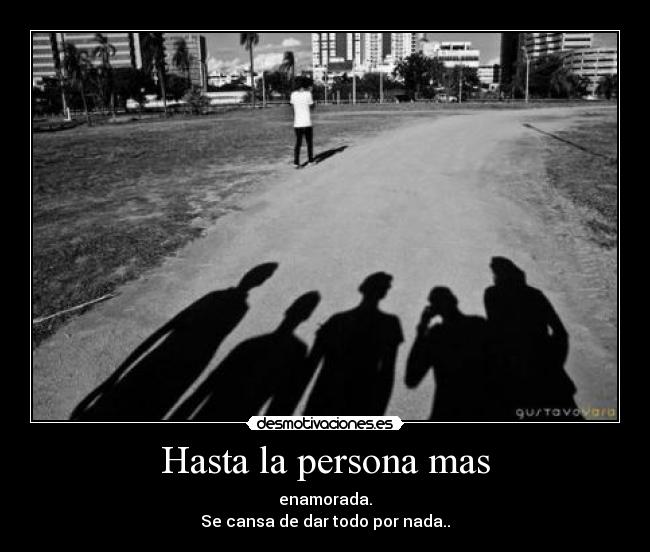 Hasta la persona mas - enamorada.
Se cansa de dar todo por nada..